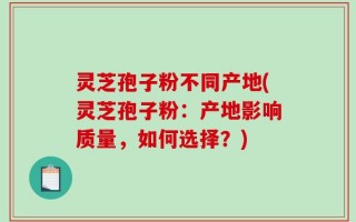 灵芝孢子粉不同产地(灵芝孢子粉：产地影响质量，如何选择？)