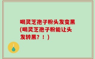 喝灵芝孢子粉头发变黑(喝灵芝孢子粉能让头发转黑？！)