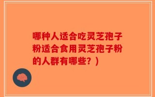 哪种人适合吃灵芝孢子粉适合食用灵芝孢子粉的人群有哪些？)