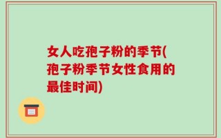 女人吃孢子粉的季节(孢子粉季节女性食用的最佳时间)