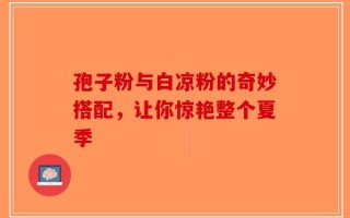 孢子粉与白凉粉的奇妙搭配，让你惊艳整个夏季