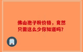 佛山孢子粉价格，竟然只需这么少你知道吗？