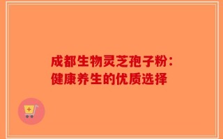 成都生物灵芝孢子粉：健康养生的优质选择