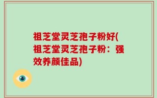 祖芝堂灵芝孢子粉好(祖芝堂灵芝孢子粉：强效养颜佳品)
