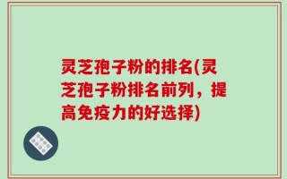灵芝孢子粉的排名(灵芝孢子粉排名前列，提高免疫力的好选择)