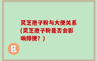 灵芝孢子粉与大便关系(灵芝孢子粉是否会影响排便？)