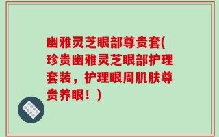 幽雅灵芝眼部尊贵套(珍贵幽雅灵芝眼部护理套装，护理眼周肌肤尊贵养眼！)