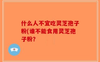 什么人不宜吃灵芝孢子粉(谁不能食用灵芝孢子粉？