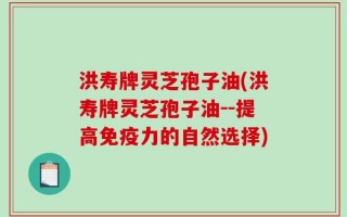 洪寿牌灵芝孢子油(洪寿牌灵芝孢子油--提高免疫力的自然选择)
