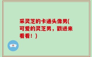采灵芝的卡通头像男(可爱的灵芝男，戳进来看看！)