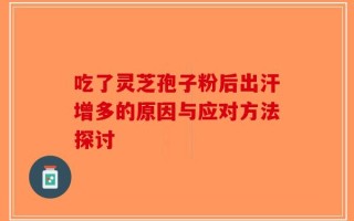 吃了灵芝孢子粉后出汗增多的原因与应对方法探讨