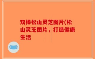 双棒松山灵芝图片(松山灵芝图片，打造健康生活