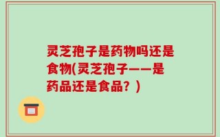 灵芝孢子是药物吗还是食物(灵芝孢子——是药品还是食品？)