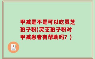甲减是不是可以吃灵芝孢子粉(灵芝孢子粉对甲减患者有帮助吗？)