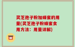 灵芝孢子粉加蜂蜜的用量(灵芝孢子粉蜂蜜食用方法：用量详解)