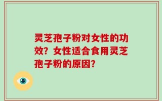 灵芝孢子粉对女性的功效？女性适合食用灵芝孢子粉的原因？