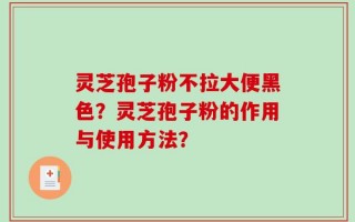 灵芝孢子粉不拉大便黑色？灵芝孢子粉的作用与使用方法？