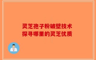 灵芝孢子粉破壁技术 探寻哪里的灵芝优质