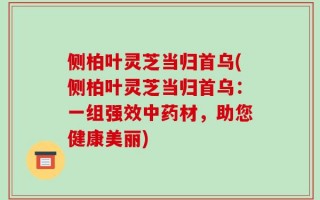 侧柏叶灵芝当归首乌(侧柏叶灵芝当归首乌：一组强效中药材，助您健康美丽)