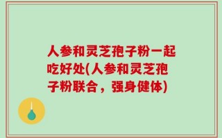 人参和灵芝孢子粉一起吃好处(人参和灵芝孢子粉联合，强身健体)