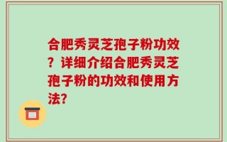 合肥秀灵芝孢子粉功效？详细介绍合肥秀灵芝孢子粉的功效和使用方法？