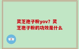 灵芝孢子粉yov？灵芝孢子粉的功效是什么