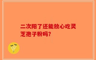 二次阳了还能放心吃灵芝孢子粉吗？