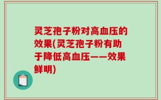 灵芝孢子粉对高血压的效果(灵芝孢子粉有助于降低高血压——效果鲜明)