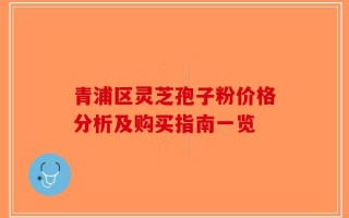 青浦区灵芝孢子粉价格分析及购买指南一览
