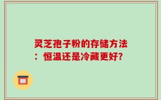 灵芝孢子粉的存储方法：恒温还是冷藏更好？