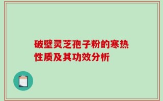 破壁灵芝孢子粉的寒热性质及其功效分析
