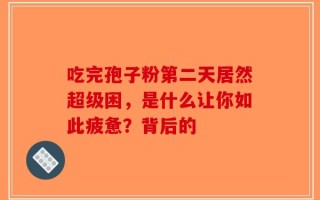 吃完孢子粉第二天居然超级困，是什么让你如此疲惫？背后的