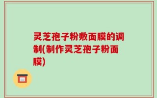 灵芝孢子粉敷面膜的调制(制作灵芝孢子粉面膜)