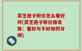 灵芝孢子粉价怎么看好坏(灵芝孢子粉价格走势：看好与不好如何分辨)