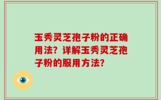 玉秀灵芝孢子粉的正确用法？详解玉秀灵芝孢子粉的服用方法？