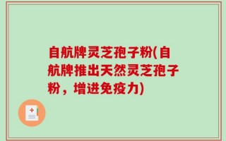 自航牌灵芝孢子粉(自航牌推出天然灵芝孢子粉，增进免疫力)