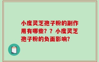 小度灵芝孢子粉的副作用有哪些？？小度灵芝孢子粉的负面影响？