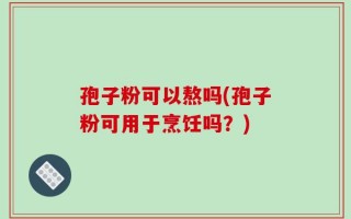 孢子粉可以熬吗(孢子粉可用于烹饪吗？)