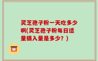 灵芝孢子粉一天吃多少啊(灵芝孢子粉每日适量摄入量是多少？)