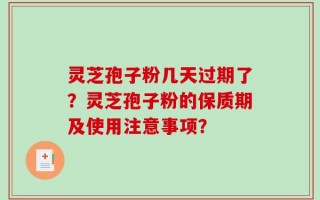 灵芝孢子粉几天过期了？灵芝孢子粉的保质期及使用注意事项？