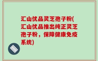汇山优品灵芝孢子粉(汇山优品推出纯正灵芝孢子粉，保障健康免疫系统)