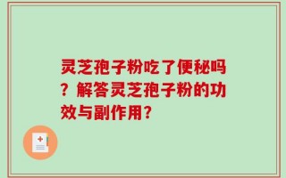 灵芝孢子粉吃了便秘吗？解答灵芝孢子粉的功效与副作用？