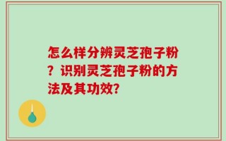 怎么样分辨灵芝孢子粉？识别灵芝孢子粉的方法及其功效？