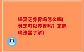 喝灵芝养胃吗怎么喝(灵芝可以养胃吗？正确喝法需了解)