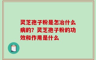灵芝孢子粉是怎冶什么病的？灵芝孢子粉的功效和作用是什么