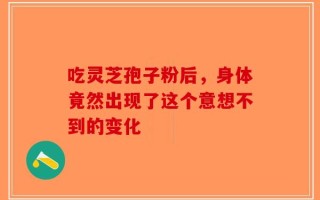吃灵芝孢子粉后，身体竟然出现了这个意想不到的变化