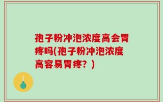 孢子粉冲泡浓度高会胃疼吗(孢子粉冲泡浓度高容易胃疼？)