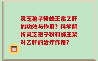 灵芝孢子粉蜂王浆乙肝的功效与作用？科学解析灵芝孢子粉和蜂王浆对乙肝的治疗作用？