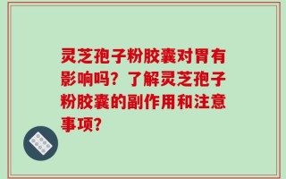 灵芝孢子粉胶囊对胃有影响吗？了解灵芝孢子粉胶囊的副作用和注意事项？
