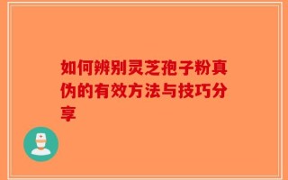 如何辨别灵芝孢子粉真伪的有效方法与技巧分享
